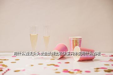 用什么酒洗頭頭發(fā)會長得比較快要具體說用什么酒哦