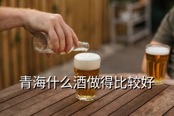 青海什么酒做得比較好