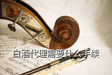 白酒代理需要什么手續(xù)