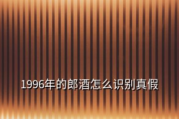 1996年的郎酒怎么識別真假