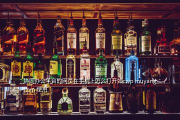 協(xié)同辦公平臺(tái)的網(wǎng)頁(yè)在手機(jī)上怎么打開(kāi)如cwp muyang com 使用