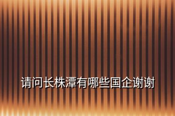 請問長株潭有哪些國企謝謝