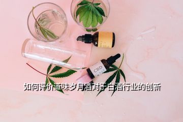 如何評價道味歲月酒對于白酒行業(yè)的創(chuàng)新