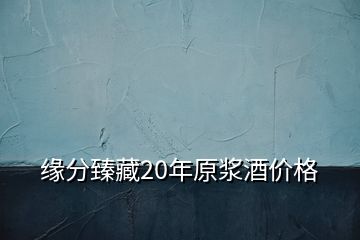 緣分臻藏20年原漿酒價(jià)格