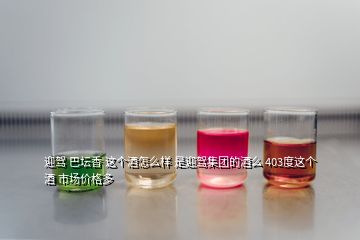 迎駕 巴壇香 這個(gè)酒怎么樣 是迎駕集團(tuán)的酒么 403度這個(gè)酒 市場價(jià)格多