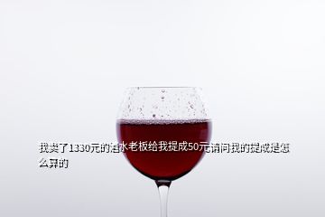 我賣了1330元的酒水老板給我提成50元請問我的提成是怎么算的