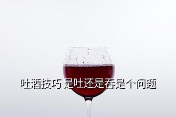 吐酒技巧 是吐還是吞是個問題