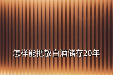 怎樣能把散白酒儲(chǔ)存20年