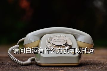 請問白酒有什么方式可以托運