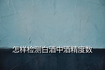 怎樣檢測白酒中酒精度數(shù)