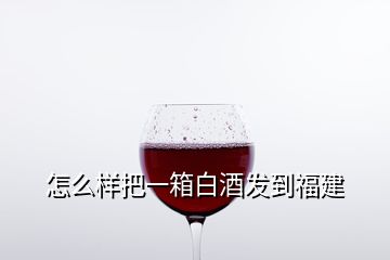 怎么樣把一箱白酒發(fā)到福建