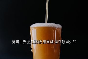 魔獸世界 烹飪圖紙 甜果酒 是在哪里買的