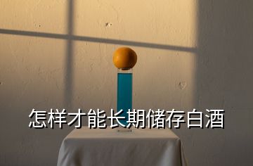 怎樣才能長期儲(chǔ)存白酒