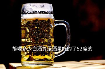 能喝多少白酒算是酒量好的了52度的