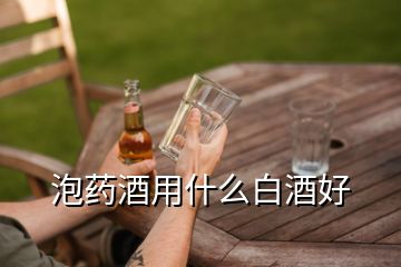 泡藥酒用什么白酒好