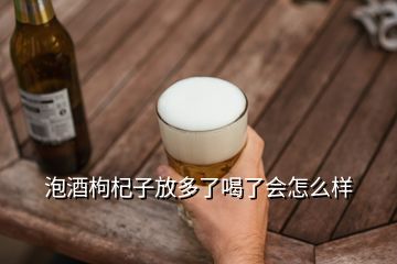 泡酒枸杞子放多了喝了會怎么樣