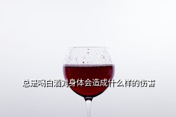 總是喝白酒對(duì)身體會(huì)造成什么樣的傷害