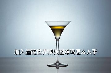 加入酒鏈世界賺錢困難嗎怎么入手