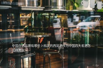 中國白酒品牌有哪些上檔次的西鳳酒作為中國四大名酒怎么樣西鳳