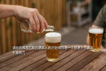 請給我推薦幾款白酒本人剛開始喝白酒一下就迷上了請高手推薦幾