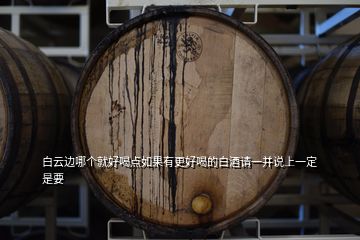 白云邊哪個(gè)就好喝點(diǎn)如果有更好喝的白酒請(qǐng)一并說上一定是要