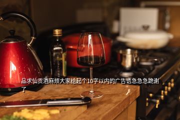 品求仙貢酒麻煩大家給起個10字以內(nèi)的廣告語急急急跪謝了