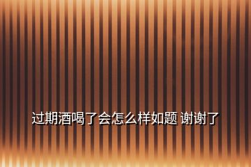 過(guò)期酒喝了會(huì)怎么樣如題 謝謝了