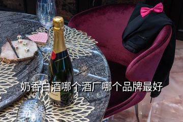 奶香白酒哪個酒廠哪個品牌最好