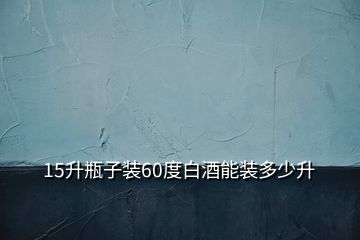 15升瓶子裝60度白酒能裝多少升