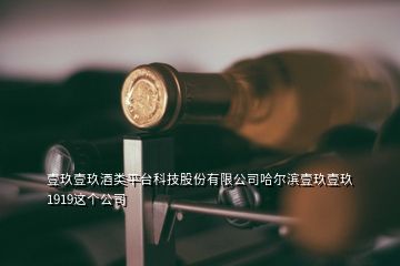 壹玖壹玖酒類平臺(tái)科技股份有限公司哈爾濱壹玖壹玖1919這個(gè)公司