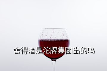 舍得酒是沱牌集團(tuán)出的嗎