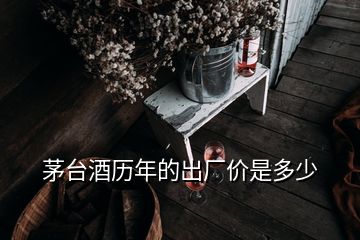 茅臺酒歷年的出廠價(jià)是多少