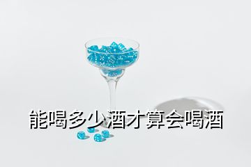 能喝多少酒才算會喝酒