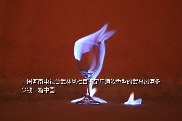 中國河南電視臺武林風欄目指定用酒濃香型的武林風酒多少錢一箱中國