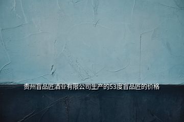 貴州盲品匠酒業(yè)有限公司生產(chǎn)的53度盲品匠的價(jià)格