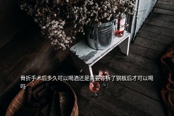 骨折手術(shù)后多久可以喝酒還是需要等拆了鋼板后才可以喝嗎