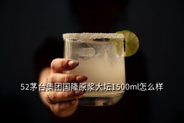 52茅臺集團國隆原漿大壇1500ml怎么樣