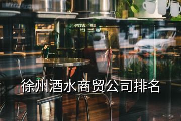 徐州酒水商貿(mào)公司排名