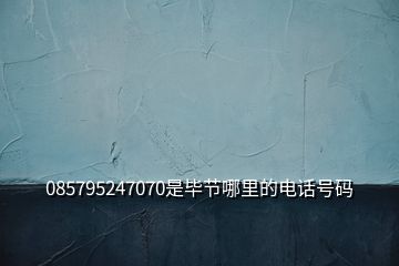 085795247070是畢節(jié)哪里的電話號(hào)碼