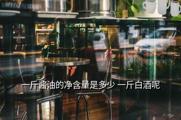 一斤醬油的凈含量是多少 一斤白酒呢