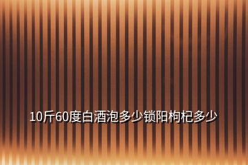 10斤60度白酒泡多少鎖陽(yáng)枸杞多少