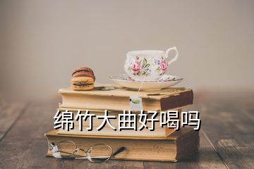 綿竹大曲好喝嗎