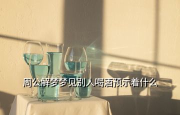 周公解夢(mèng)夢(mèng)見別人喝酒預(yù)示著什么