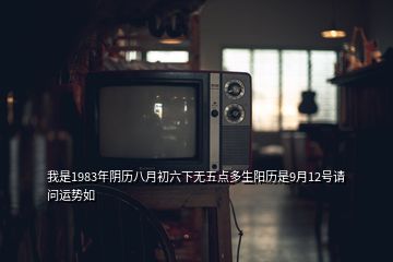 我是1983年陰歷八月初六下無五點多生陽歷是9月12號請問運勢如