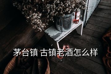 茅臺鎮(zhèn) 古鎮(zhèn)老酒怎么樣