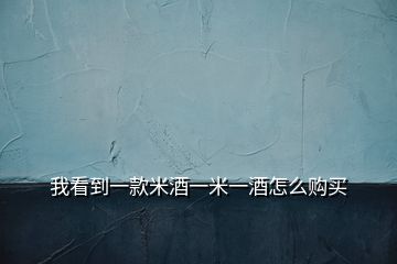 我看到一款米酒一米一酒怎么購(gòu)買(mǎi)