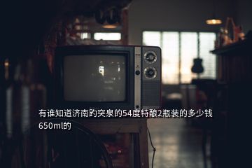 有誰知道濟(jì)南趵突泉的54度特釀2瓶裝的多少錢650ml的