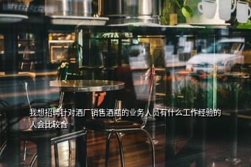 我想招聘針對酒廠銷售酒瓶的業(yè)務人員有什么工作經(jīng)驗的人會比較合