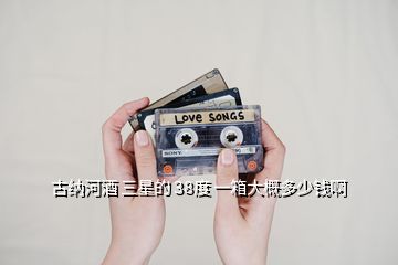 古納河酒 三星的 38度 一箱大概多少錢啊