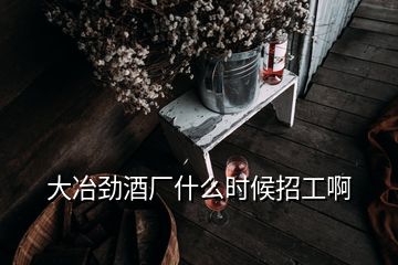 大冶勁酒廠什么時(shí)候招工啊